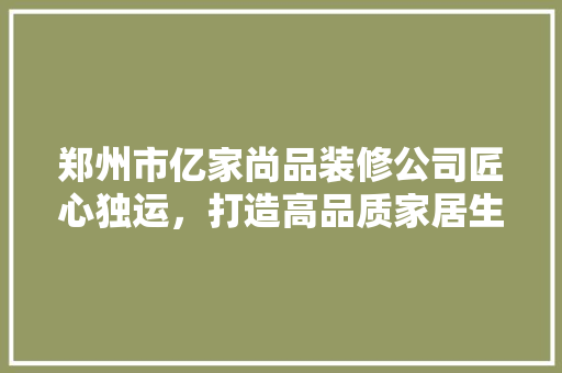 郑州市亿家尚品装修公司匠心独运，打造高品质家居生活