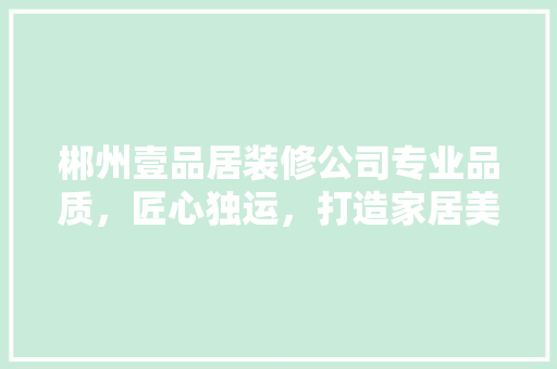 郴州壹品居装修公司专业品质，匠心独运，打造家居美好新篇章