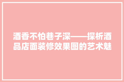酒香不怕巷子深——探析酒品店面装修效果图的艺术魅力