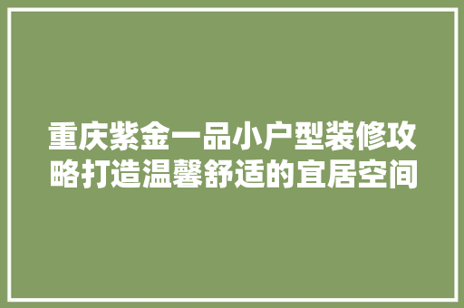 重庆紫金一品小户型装修攻略打造温馨舒适的宜居空间