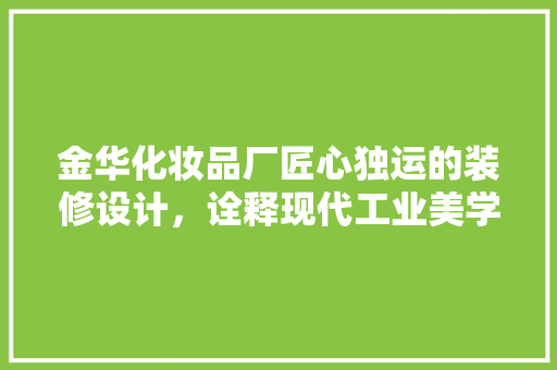 金华化妆品厂匠心独运的装修设计，诠释现代工业美学