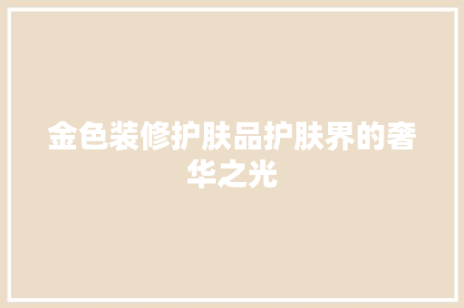 金色装修护肤品护肤界的奢华之光