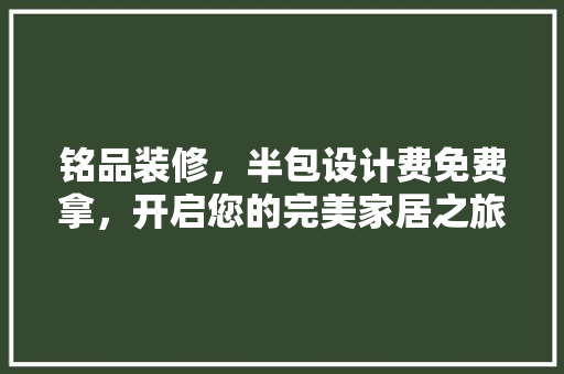 铭品装修，半包设计费免费拿，开启您的完美家居之旅