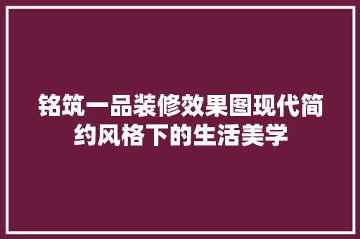 铭筑一品装修效果图现代简约风格下的生活美学