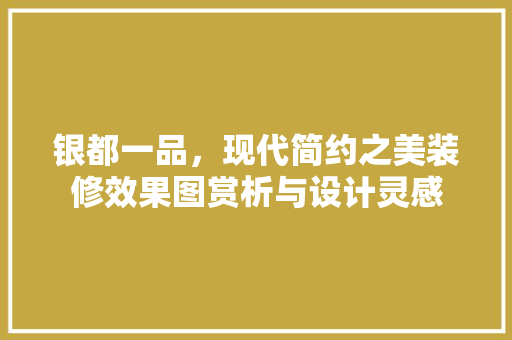 银都一品，现代简约之美装修效果图赏析与设计灵感