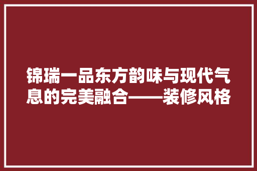 锦瑞一品东方韵味与现代气息的完美融合——装修风格赏析
