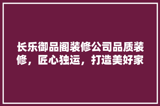 长乐御品阁装修公司品质装修，匠心独运，打造美好家居生活