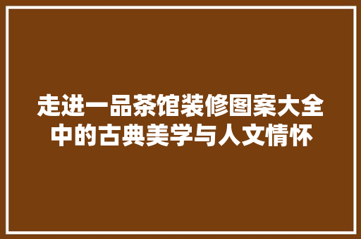 走进一品茶馆装修图案大全中的古典美学与人文情怀