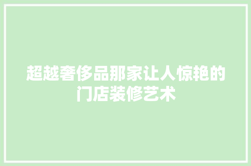 超越奢侈品那家让人惊艳的门店装修艺术