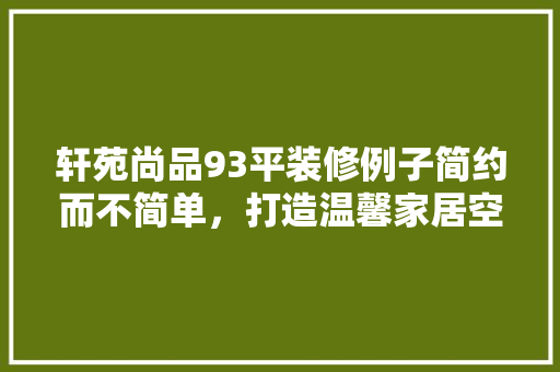 轩苑尚品93平装修例子简约而不简单，打造温馨家居空间