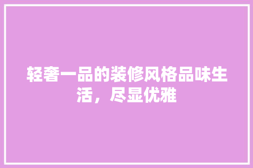 轻奢一品的装修风格品味生活，尽显优雅