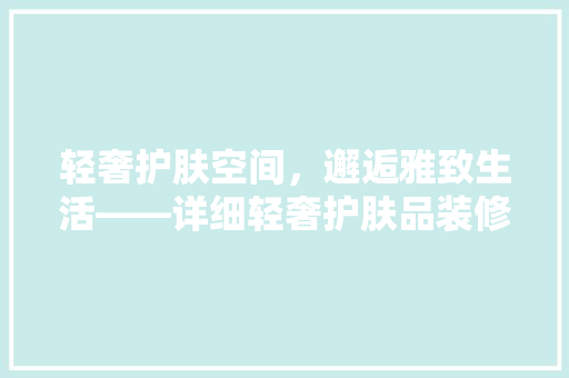 轻奢护肤空间，邂逅雅致生活——详细轻奢护肤品装修效果