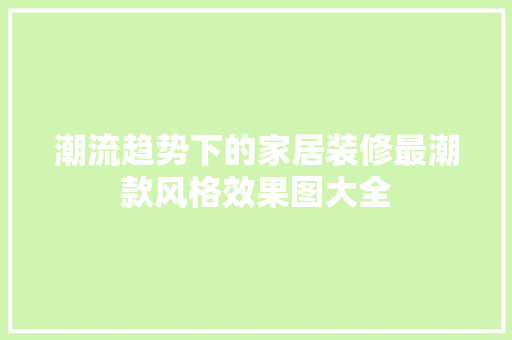 潮流趋势下的家居装修最潮款风格效果图大全