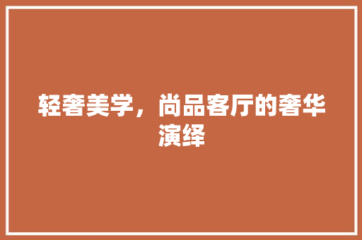 轻奢美学，尚品客厅的奢华演绎