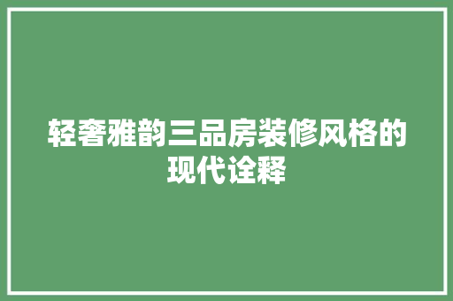 轻奢雅韵三品房装修风格的现代诠释  第1张