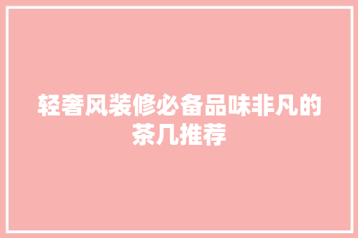 轻奢风装修必备品味非凡的茶几推荐