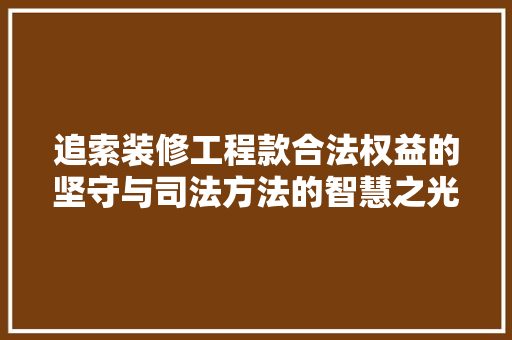 追索装修工程款合法权益的坚守与司法方法的智慧之光