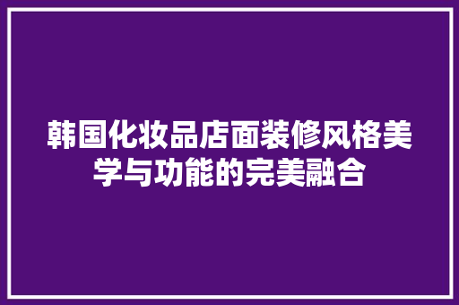 韩国化妆品店面装修风格美学与功能的完美融合