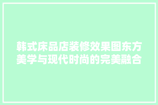 韩式床品店装修效果图东方美学与现代时尚的完美融合