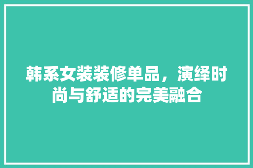 韩系女装装修单品，演绎时尚与舒适的完美融合