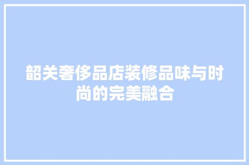 韶关奢侈品店装修品味与时尚的完美融合