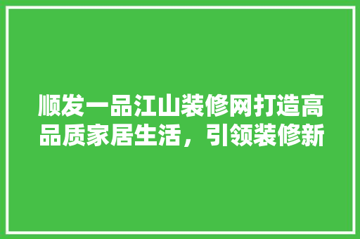 顺发一品江山装修网打造高品质家居生活，引领装修新潮流