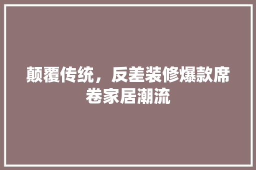 颠覆传统，反差装修爆款席卷家居潮流