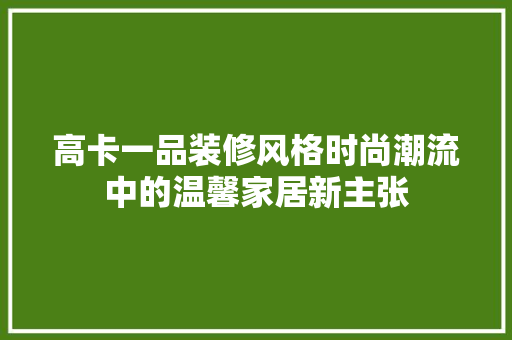 高卡一品装修风格时尚潮流中的温馨家居新主张  第1张