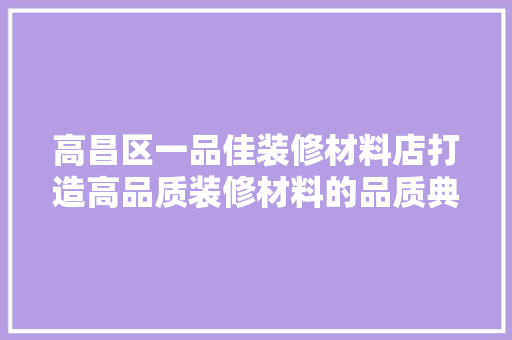 高昌区一品佳装修材料店打造高品质装修材料的品质典范