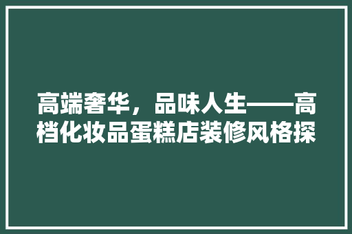 高端奢华，品味人生——高档化妆品蛋糕店装修风格探析