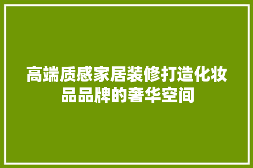 高端质感家居装修打造化妆品品牌的奢华空间