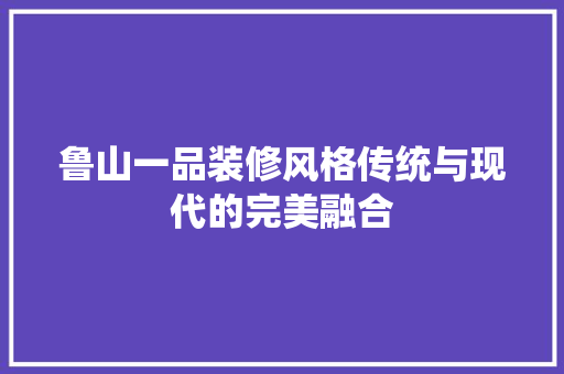 鲁山一品装修风格传统与现代的完美融合
