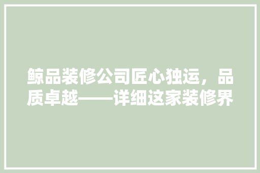 鲸品装修公司匠心独运，品质卓越——详细这家装修界的佼佼者  第1张