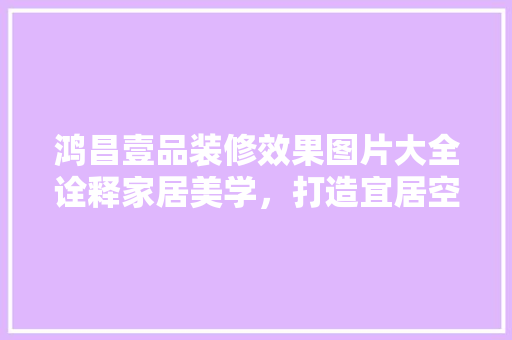 鸿昌壹品装修效果图片大全诠释家居美学，打造宜居空间