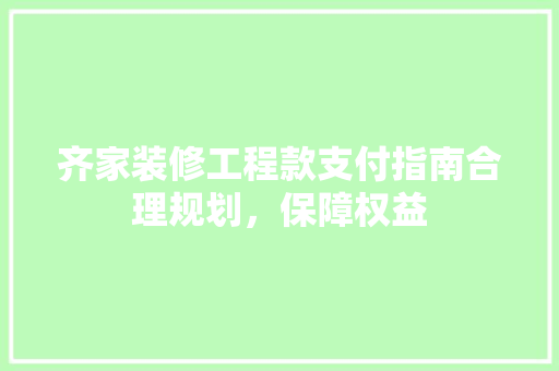 齐家装修工程款支付指南合理规划，保障权益
