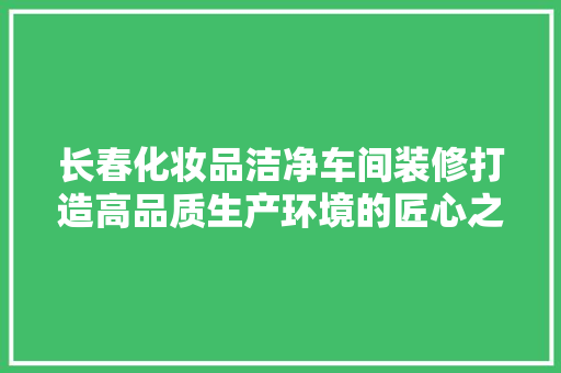 长春化妆品洁净车间装修打造高品质生产环境的匠心之作