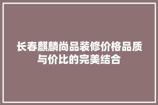 长春麒麟尚品装修价格品质与价比的完美结合