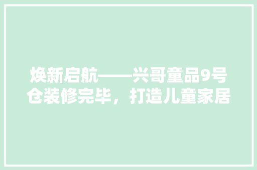 焕新启航——兴哥童品9号仓装修完毕，打造儿童家居新标杆