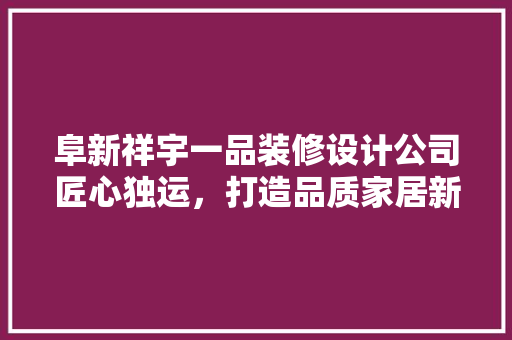 阜新祥宇一品装修设计公司匠心独运，打造品质家居新标杆