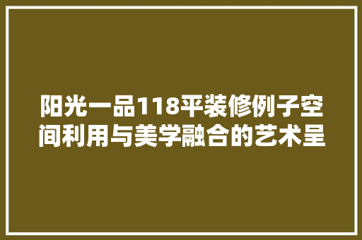 阳光一品118平装修例子空间利用与美学融合的艺术呈现