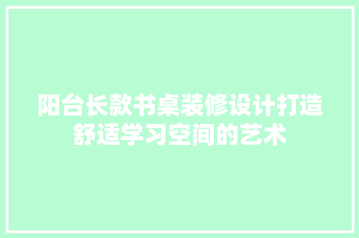 阳台长款书桌装修设计打造舒适学习空间的艺术