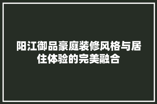 阳江御品豪庭装修风格与居住体验的完美融合