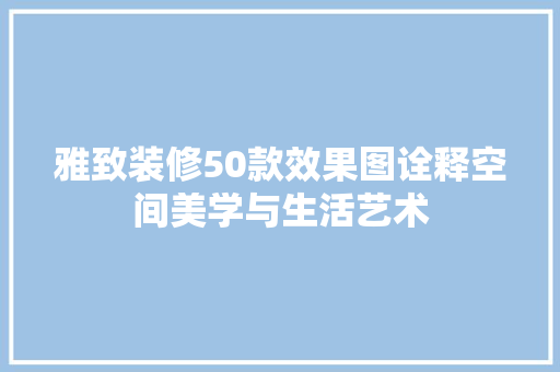 雅致装修50款效果图诠释空间美学与生活艺术