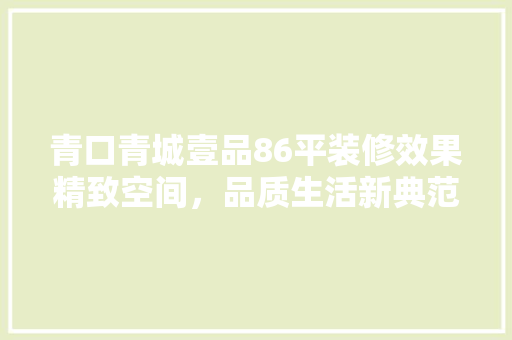 青口青城壹品86平装修效果精致空间，品质生活新典范