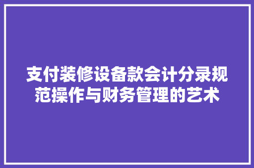 支付装修设备款会计分录规范操作与财务管理的艺术