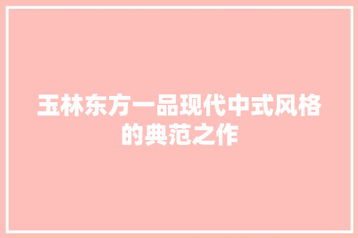 玉林东方一品现代中式风格的典范之作