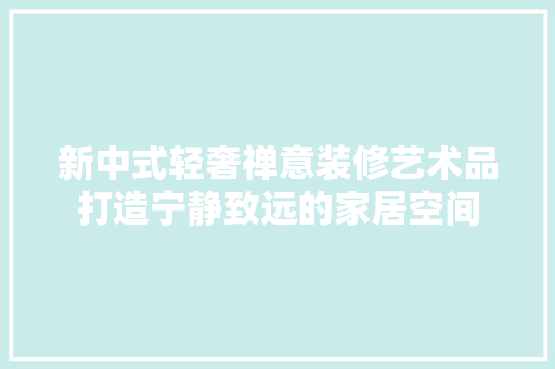 新中式轻奢禅意装修艺术品打造宁静致远的家居空间