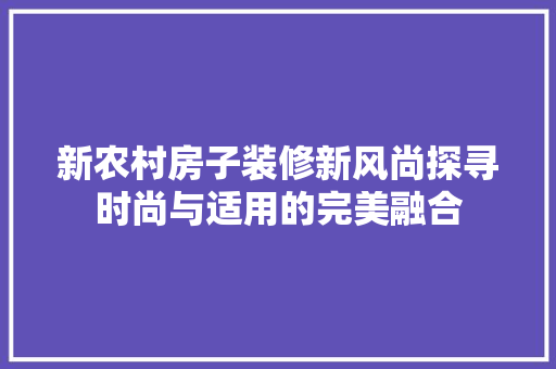 新农村房子装修新风尚探寻时尚与适用的完美融合
