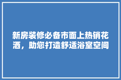 新房装修必备市面上热销花洒，助您打造舒适浴室空间