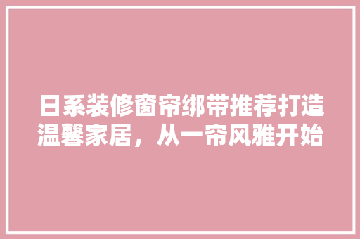 日系装修窗帘绑带推荐打造温馨家居，从一帘风雅开始